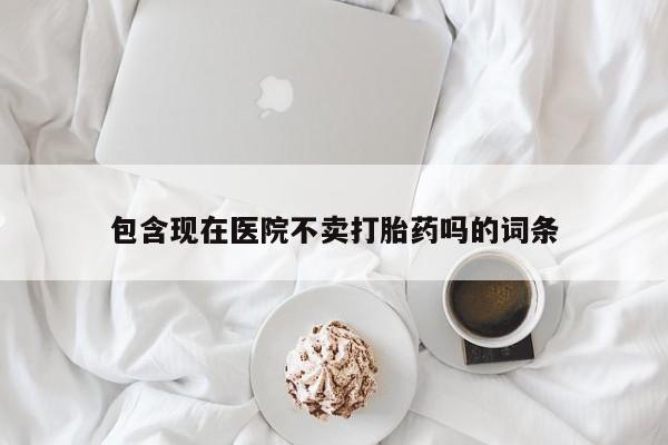米非米索购买包含现在医院不卖打胎药吗的词条