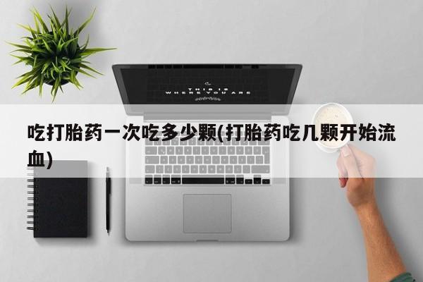 米非米索购买吃打胎药一次吃多少颗(打胎药吃几颗开始流血)