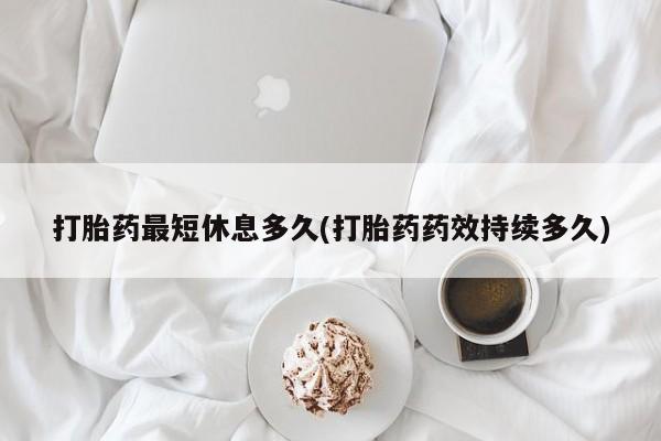 米非米索购买打胎药最短休息多久(打胎药药效持续多久)