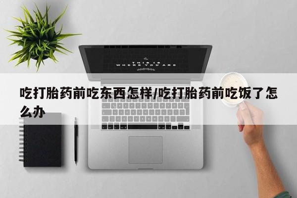 米非米索购买吃打胎药前吃东西怎样/吃打胎药前吃饭了怎么办