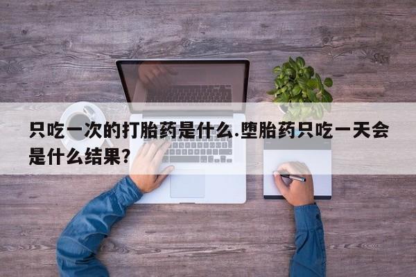 米非米索购买只吃一次的打胎药是什么.堕胎药只吃一天会是什么结果？