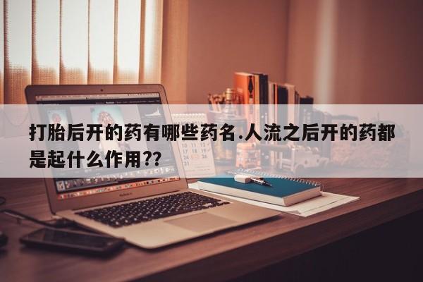 米非米索购买打胎后开的药有哪些药名.人流之后开的药都是起什么作用?？
