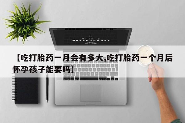 米非米索购买【吃打胎药一月会有多大,吃打胎药一个月后怀孕孩子能要吗】
