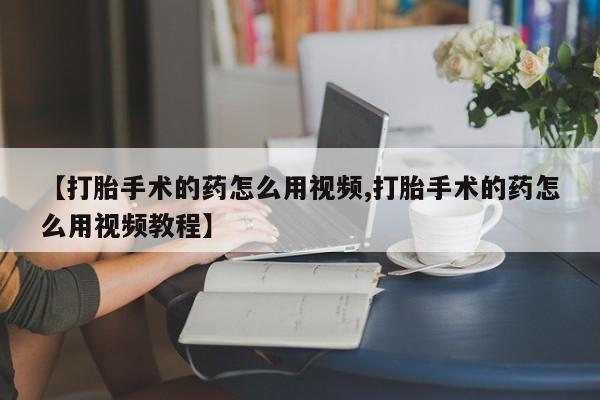 米非米索购买【打胎手术的药怎么用视频,打胎手术的药怎么用视频教程】