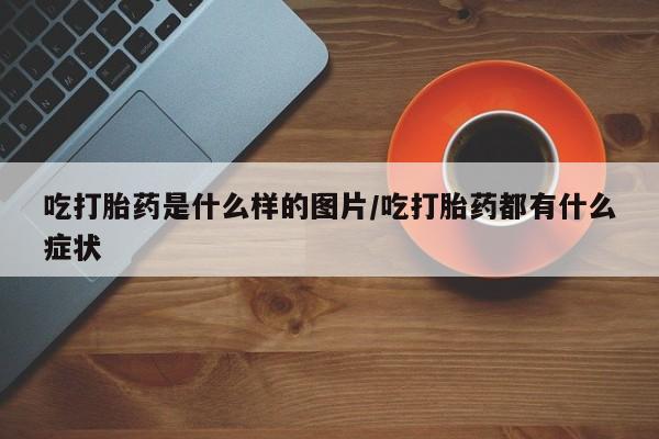 米非米索购买吃打胎药是什么样的图片/吃打胎药都有什么症状