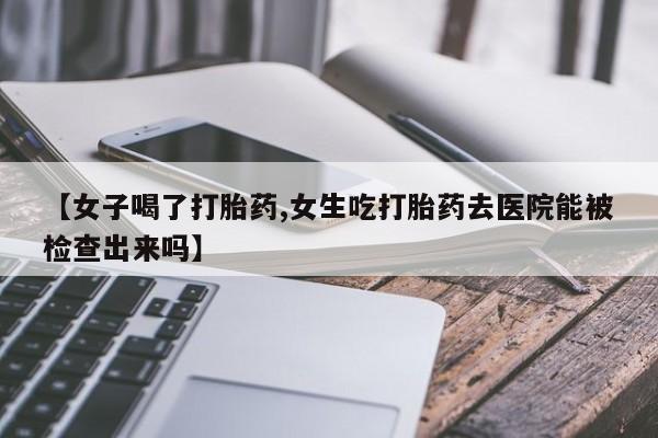 米非米索购买【女子喝了打胎药,女生吃打胎药去医院能被检查出来吗】
