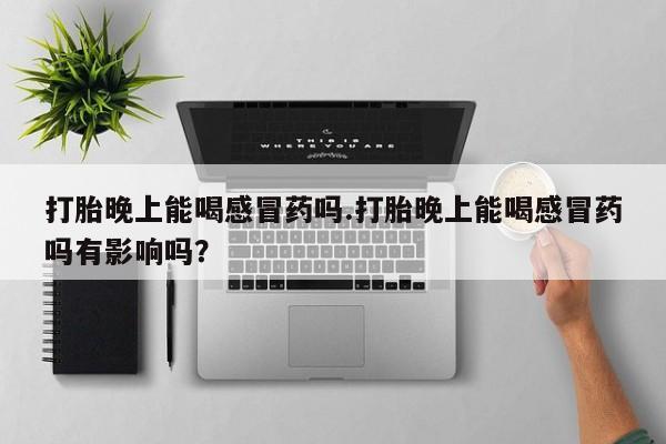 米非米索购买打胎晚上能喝感冒药吗.打胎晚上能喝感冒药吗有影响吗？