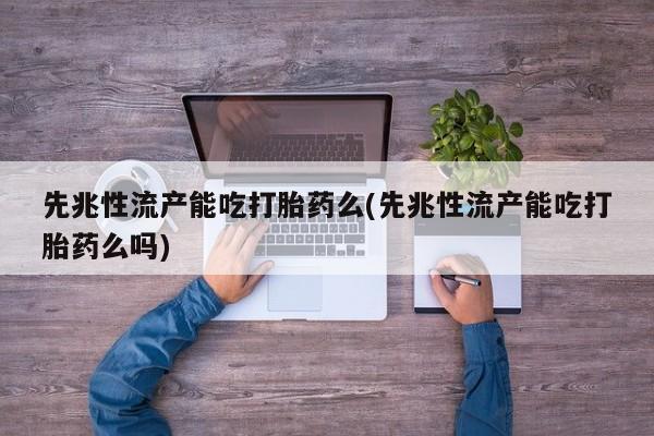 米非米索购买先兆性流产能吃打胎药么(先兆性流产能吃打胎药么吗)