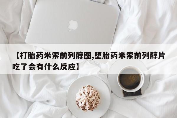 米非米索购买【打胎药米索前列醇图,堕胎药米索前列醇片吃了会有什么反应】
