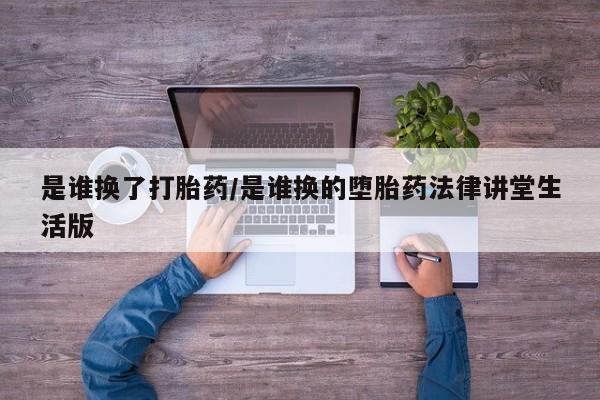 米非米索购买是谁换了打胎药/是谁换的堕胎药法律讲堂生活版