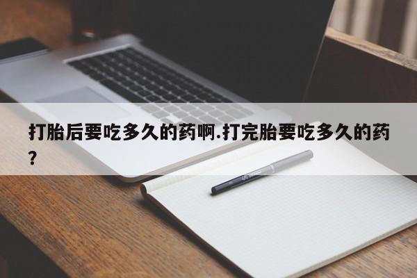 米非米索购买打胎后要吃多久的药啊.打完胎要吃多久的药？