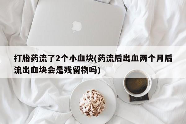 米非米索购买打胎药流了2个小血块(药流后出血两个月后流出血块会是残留物吗)