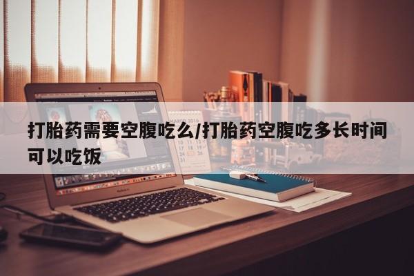 米非米索购买打胎药需要空腹吃么/打胎药空腹吃多长时间可以吃饭