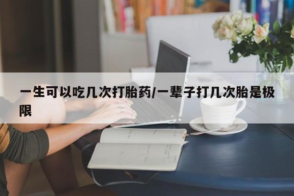 米非米索购买一生可以吃几次打胎药/一辈子打几次胎是极限