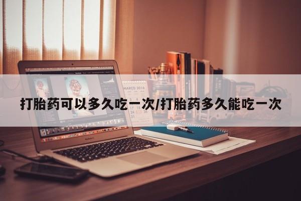 米非米索购买打胎药可以多久吃一次/打胎药多久能吃一次