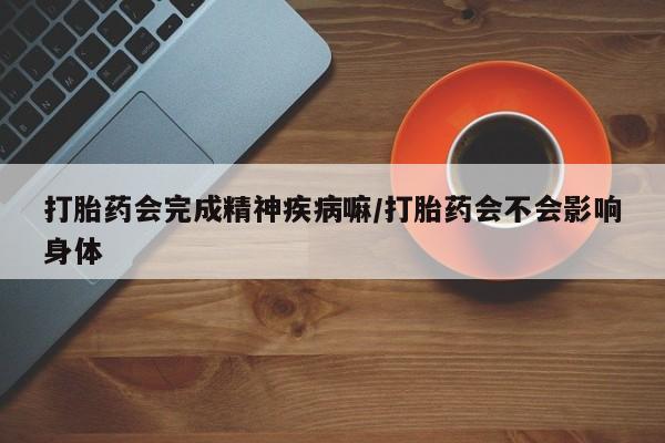 米非米索购买打胎药会完成精神疾病嘛/打胎药会不会影响身体