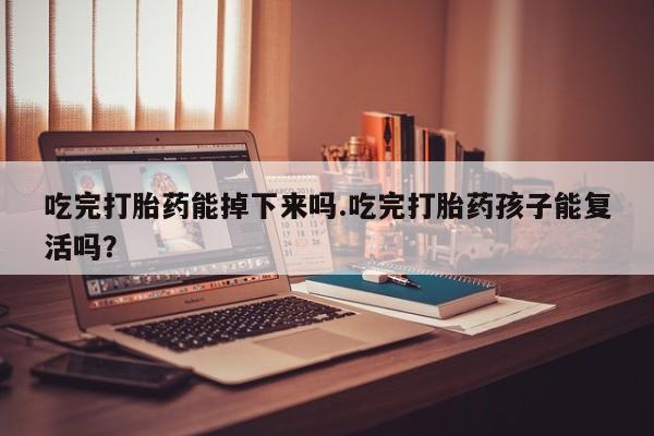 米非米索购买吃完打胎药能掉下来吗.吃完打胎药孩子能复活吗？