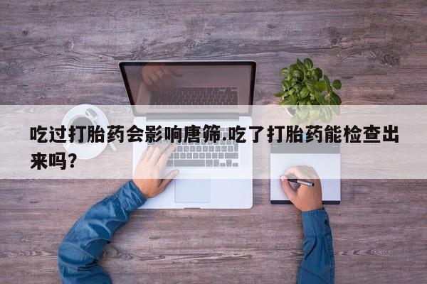 米非米索购买吃过打胎药会影响唐筛.吃了打胎药能检查出来吗？