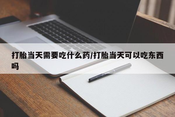米非米索购买打胎当天需要吃什么药/打胎当天可以吃东西吗