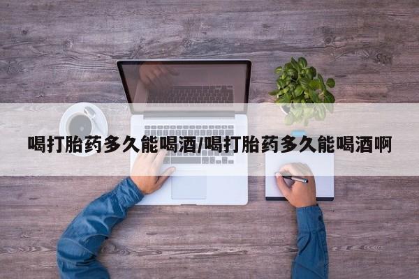 米非米索购买喝打胎药多久能喝酒/喝打胎药多久能喝酒啊