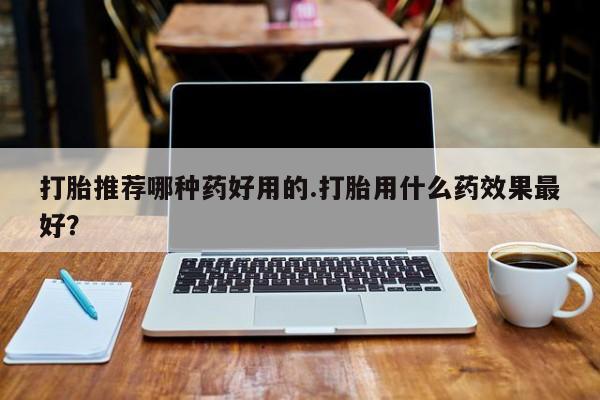米非米索购买打胎推荐哪种药好用的.打胎用什么药效果最好？