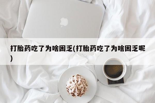 米非米索购买打胎药吃了为啥困乏(打胎药吃了为啥困乏呢)