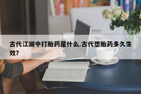 米非米索购买古代江湖中打胎药是什么.古代堕胎药多久生效？