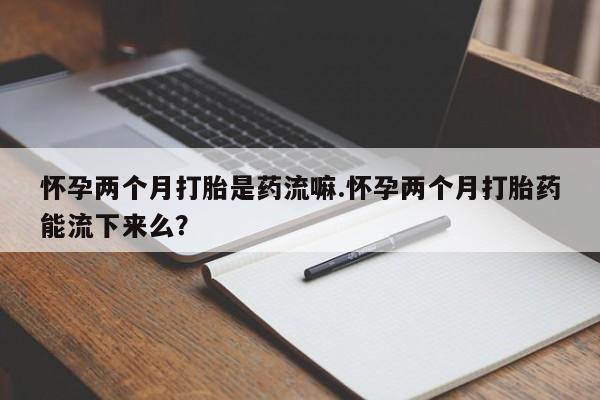 米非米索购买怀孕两个月打胎是药流嘛.怀孕两个月打胎药能流下来么？