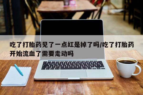 米非米索购买吃了打胎药见了一点红是掉了吗/吃了打胎药开始流血了需要走动吗