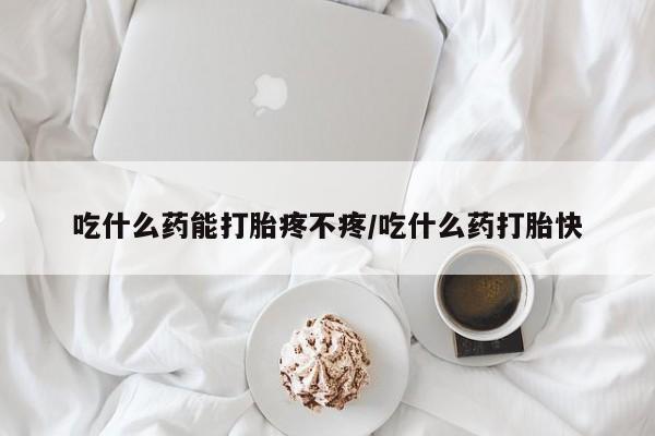 米非米索购买吃什么药能打胎疼不疼/吃什么药打胎快