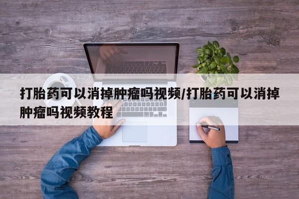 米非米索购买打胎药可以消掉肿瘤吗视频/打胎药可以消掉肿瘤吗视频教程