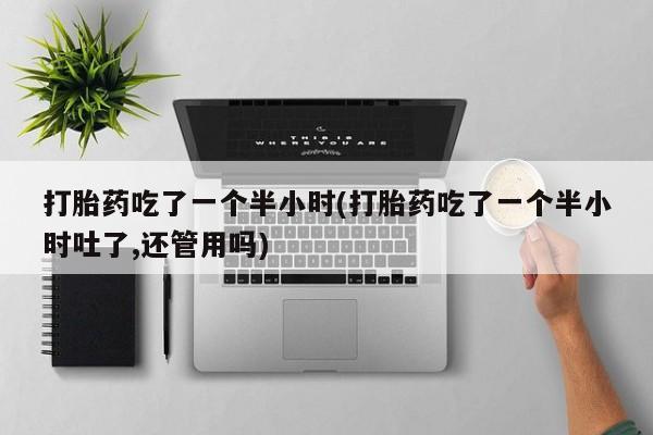 米非米索购买打胎药吃了一个半小时(打胎药吃了一个半小时吐了,还管用吗)