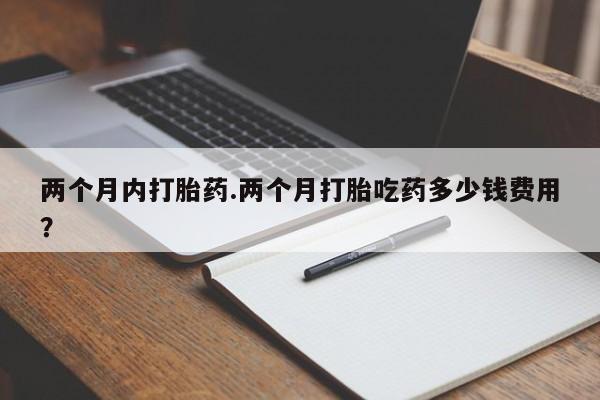 米非米索购买两个月内打胎药.两个月打胎吃药多少钱费用？