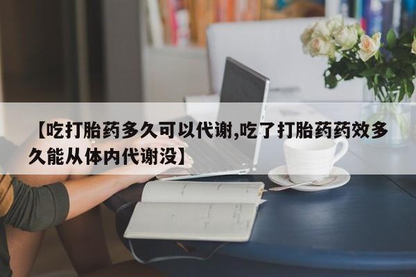 米非米索购买【吃打胎药多久可以代谢,吃了打胎药药效多久能从体内代谢没】