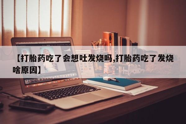 米非米索购买【打胎药吃了会想吐发烧吗,打胎药吃了发烧啥原因】