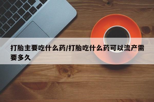 米非米索购买打胎主要吃什么药/打胎吃什么药可以流产需要多久