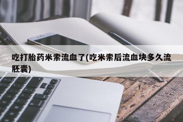 米非米索购买吃打胎药米索流血了(吃米索后流血块多久流胚囊)