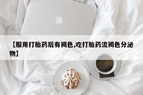米非米索购买【服用打胎药后有褐色,吃打胎药流褐色分泌物】