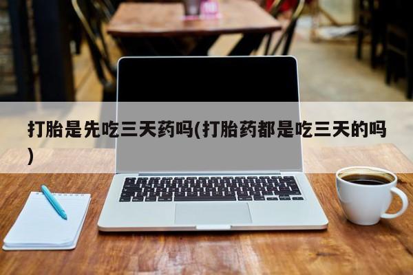 米非米索购买打胎是先吃三天药吗(打胎药都是吃三天的吗)
