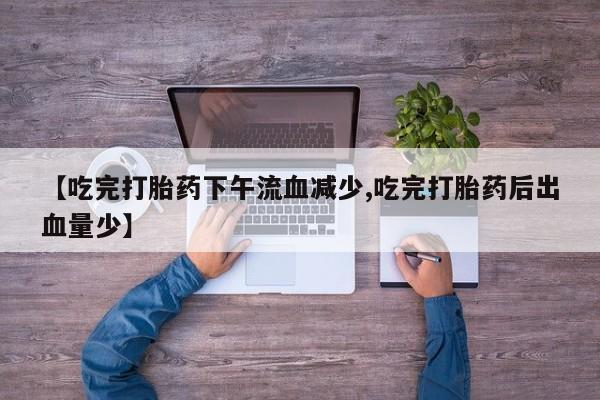 米非米索购买【吃完打胎药下午流血减少,吃完打胎药后出血量少】
