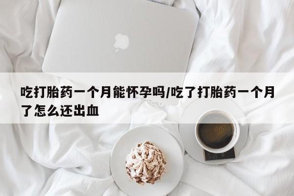 米非米索购买吃打胎药一个月能怀孕吗/吃了打胎药一个月了怎么还出血